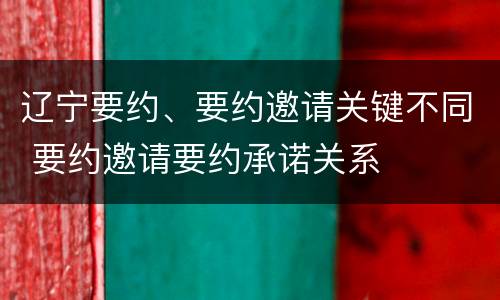 辽宁要约、要约邀请关键不同 要约邀请要约承诺关系