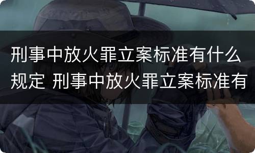 刑事中放火罪立案标准有什么规定 刑事中放火罪立案标准有什么规定吗