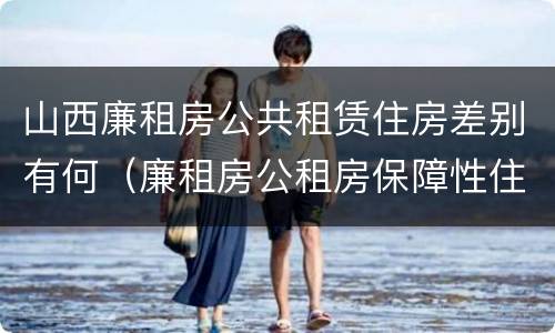 山西廉租房公共租赁住房差别有何（廉租房公租房保障性住房的区别）