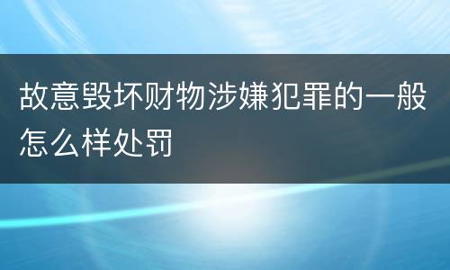 故意毁坏财物涉嫌犯罪的一般怎么样处罚