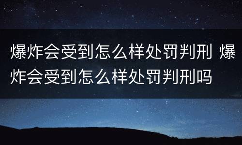 爆炸会受到怎么样处罚判刑 爆炸会受到怎么样处罚判刑吗