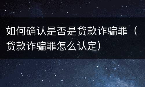 如何确认是否是贷款诈骗罪（贷款诈骗罪怎么认定）
