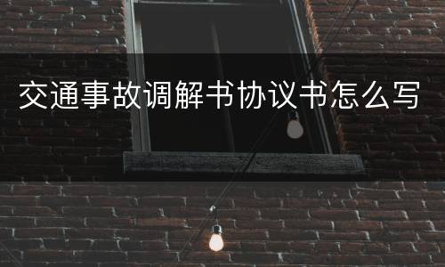 交通事故调解书协议书怎么写
