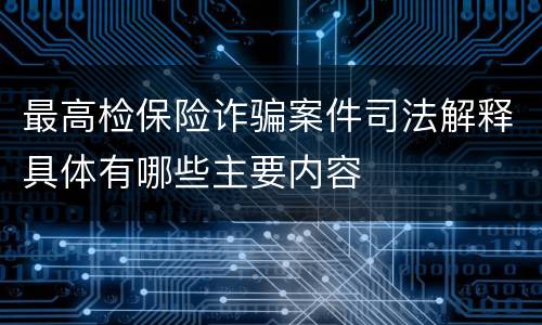最高检保险诈骗案件司法解释具体有哪些主要内容