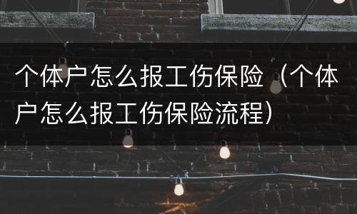 个体户怎么报工伤保险（个体户怎么报工伤保险流程）