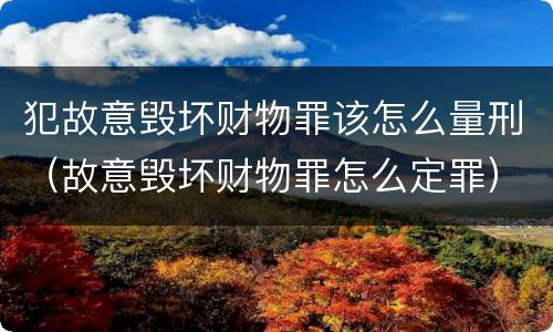 犯故意毁坏财物罪该怎么量刑（故意毁坏财物罪怎么定罪）
