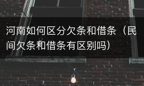 河南如何区分欠条和借条（民间欠条和借条有区别吗）