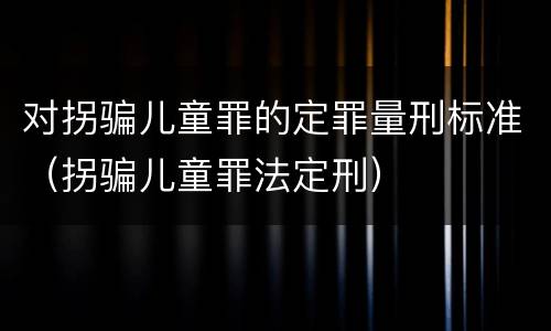对拐骗儿童罪的定罪量刑标准（拐骗儿童罪法定刑）