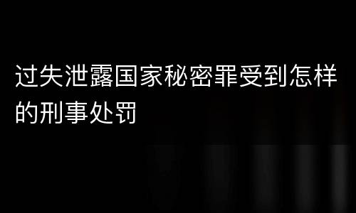过失泄露国家秘密罪受到怎样的刑事处罚