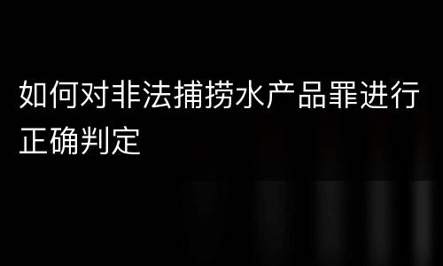 如何对非法捕捞水产品罪进行正确判定