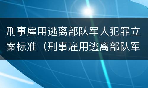 刑事雇用逃离部队军人犯罪立案标准（刑事雇用逃离部队军人犯罪立案标准是什么）