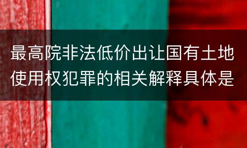 最高院非法低价出让国有土地使用权犯罪的相关解释具体是什么内容