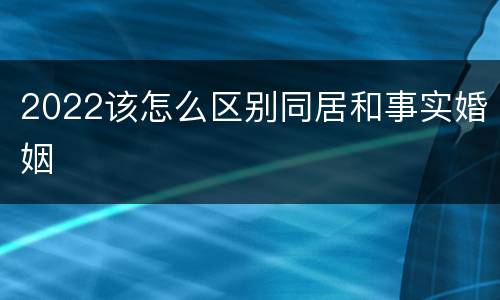 2022该怎么区别同居和事实婚姻