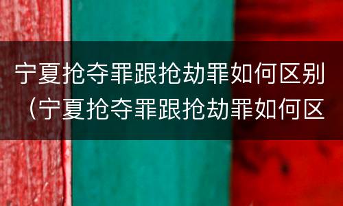 宁夏抢夺罪跟抢劫罪如何区别（宁夏抢夺罪跟抢劫罪如何区别呢）