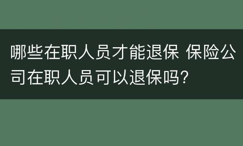 哪些在职人员才能退保 保险公司在职人员可以退保吗?