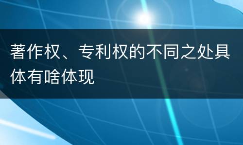 著作权、专利权的不同之处具体有啥体现