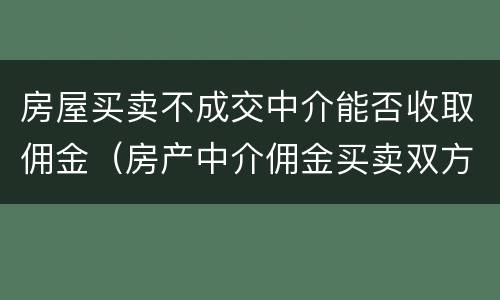 房屋买卖不成交中介能否收取佣金（房产中介佣金买卖双方都要收吗）