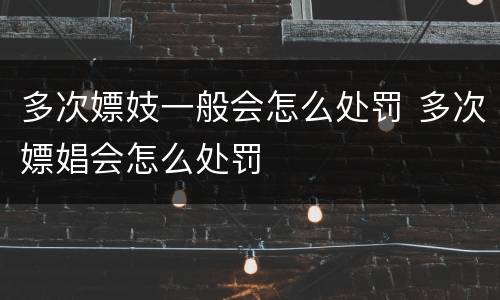 多次嫖妓一般会怎么处罚 多次嫖娼会怎么处罚
