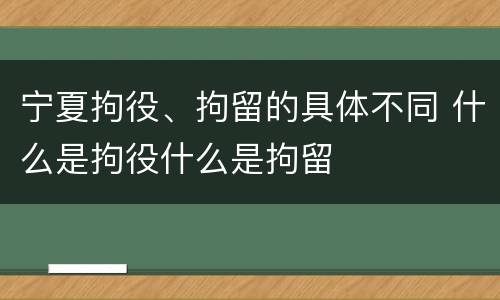 宁夏拘役、拘留的具体不同 什么是拘役什么是拘留