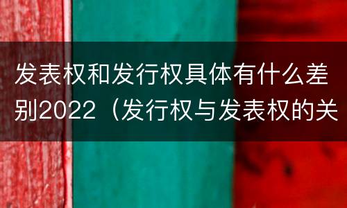 发表权和发行权具体有什么差别2022（发行权与发表权的关系）