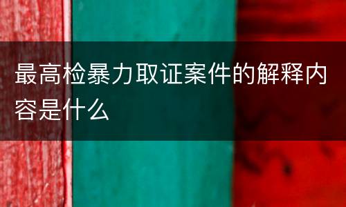 最高检暴力取证案件的解释内容是什么