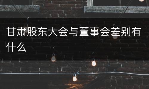 甘肃股东大会与董事会差别有什么