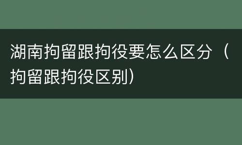 湖南拘留跟拘役要怎么区分（拘留跟拘役区别）