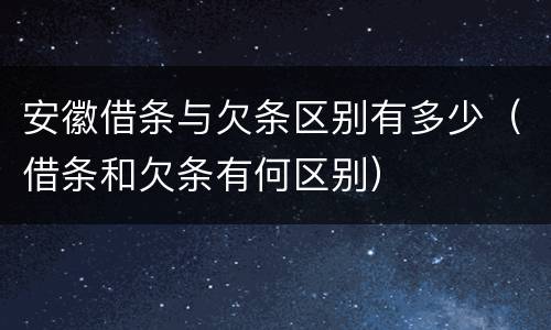 安徽借条与欠条区别有多少（借条和欠条有何区别）