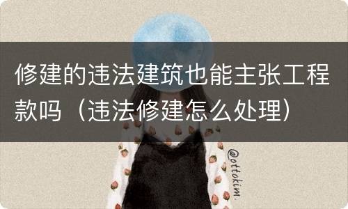 修建的违法建筑也能主张工程款吗（违法修建怎么处理）