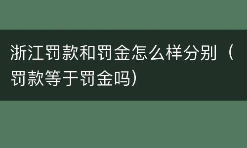 浙江罚款和罚金怎么样分别（罚款等于罚金吗）