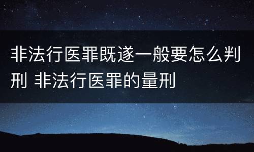 非法行医罪既遂一般要怎么判刑 非法行医罪的量刑
