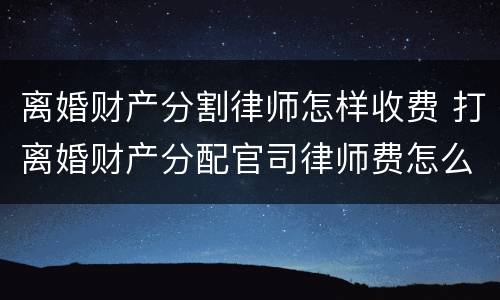 离婚财产分割律师怎样收费 打离婚财产分配官司律师费怎么收