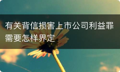 有关背信损害上市公司利益罪需要怎样界定