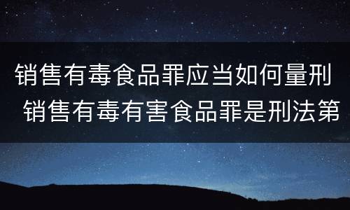销售有毒食品罪应当如何量刑 销售有毒有害食品罪是刑法第几条