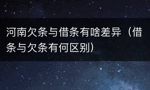 河南欠条与借条有啥差异（借条与欠条有何区别）