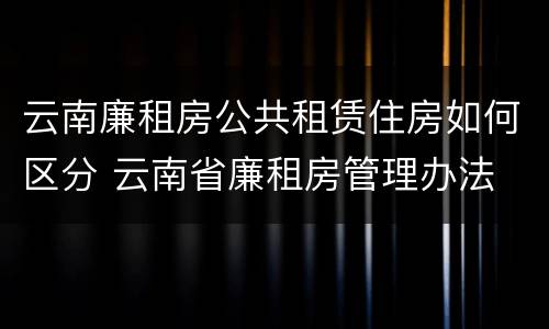 云南廉租房公共租赁住房如何区分 云南省廉租房管理办法