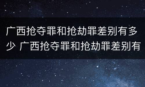 广西抢夺罪和抢劫罪差别有多少 广西抢夺罪和抢劫罪差别有多少人