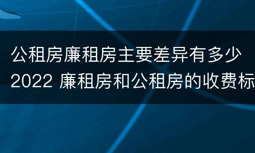 公租房廉租房主要差异有多少2022 廉租房和公租房的收费标准