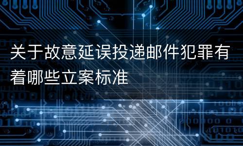 关于故意延误投递邮件犯罪有着哪些立案标准