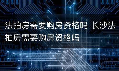 法拍房需要购房资格吗 长沙法拍房需要购房资格吗