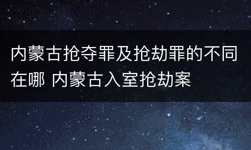 内蒙古抢夺罪及抢劫罪的不同在哪 内蒙古入室抢劫案