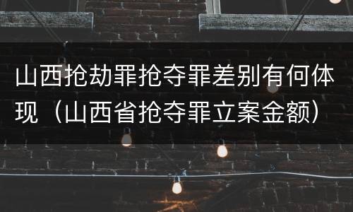 山西抢劫罪抢夺罪差别有何体现（山西省抢夺罪立案金额）