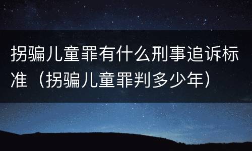 拐骗儿童罪有什么刑事追诉标准（拐骗儿童罪判多少年）
