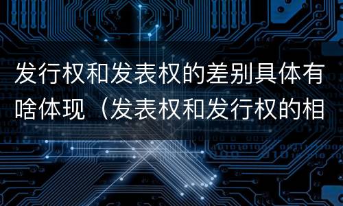 发行权和发表权的差别具体有啥体现（发表权和发行权的相同点）