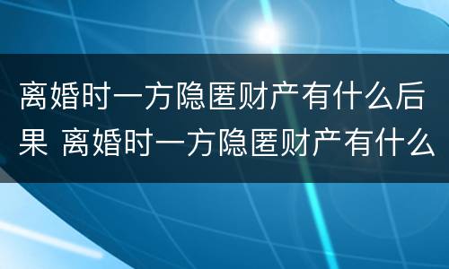 离婚时一方隐匿财产有什么后果 离婚时一方隐匿财产有什么后果吗