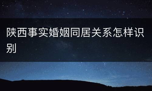 陕西事实婚姻同居关系怎样识别
