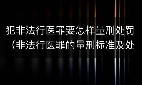 犯非法行医罪要怎样量刑处罚（非法行医罪的量刑标准及处罚）