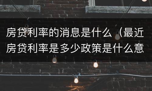房贷利率的消息是什么（最近房贷利率是多少政策是什么意思）