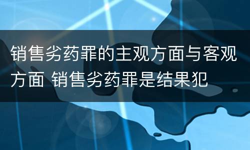 销售劣药罪的主观方面与客观方面 销售劣药罪是结果犯