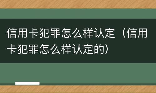 信用卡犯罪怎么样认定（信用卡犯罪怎么样认定的）